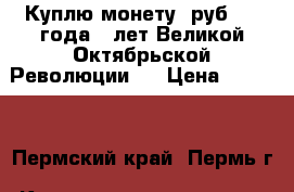 Куплю монету 5руб-1987года(70лет Великой Октябрьской Революции)  › Цена ­ 1 500 - Пермский край, Пермь г. Коллекционирование и антиквариат » Монеты   
